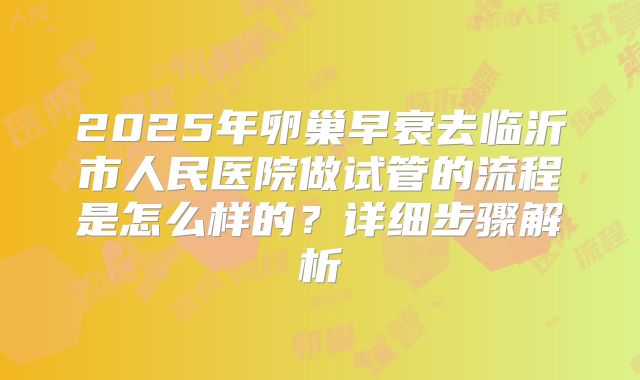 2025年卵巢早衰去临沂市人民医院做试管的流程是怎么样的？详细步骤解析