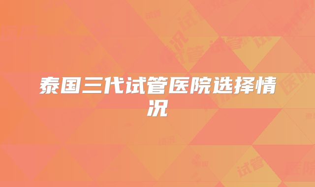 泰国三代试管医院选择情况