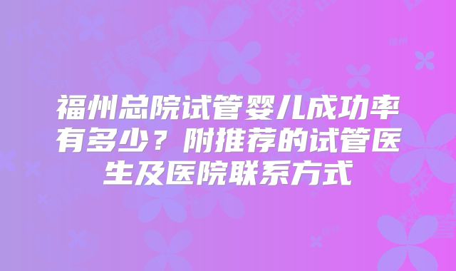 福州总院试管婴儿成功率有多少?附推荐的试管医生及医院联系方式