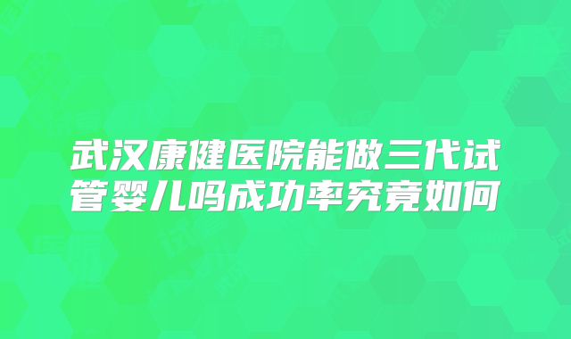 武汉康健医院能做三代试管婴儿吗成功率究竟如何