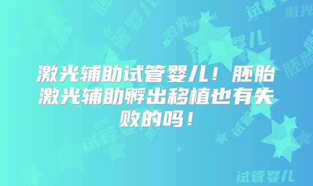 激光辅助试管婴儿！胚胎激光辅助孵出移植也有失败的吗！