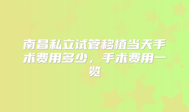 南昌私立试管移植当天手术费用多少，手术费用一览
