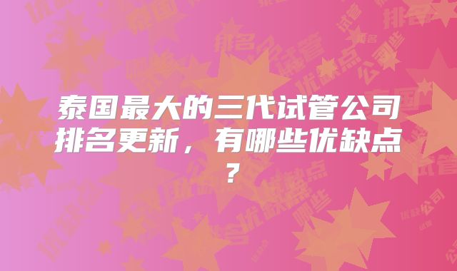 泰国最大的三代试管公司排名更新，有哪些优缺点？
