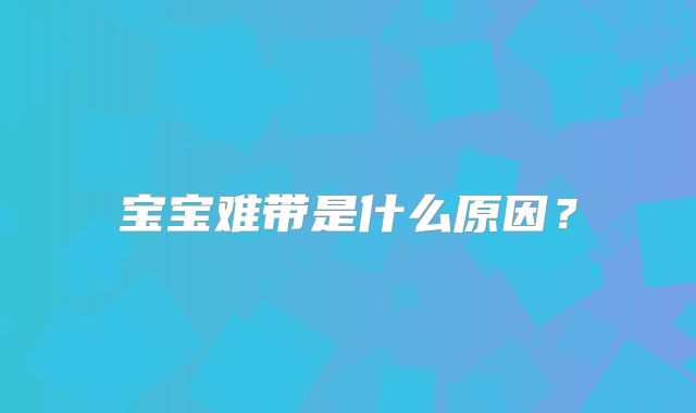 宝宝难带是什么原因？