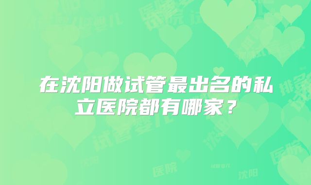 在沈阳做试管最出名的私立医院都有哪家?