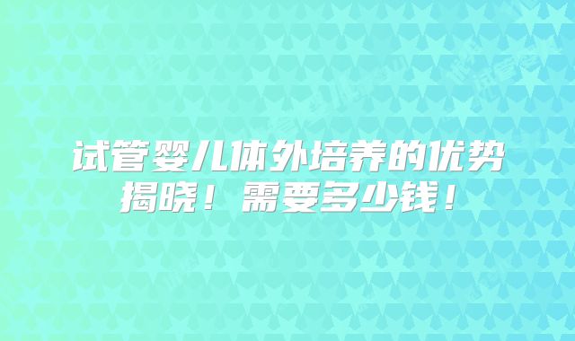 试管婴儿体外培养的优势揭晓!需要多少钱!