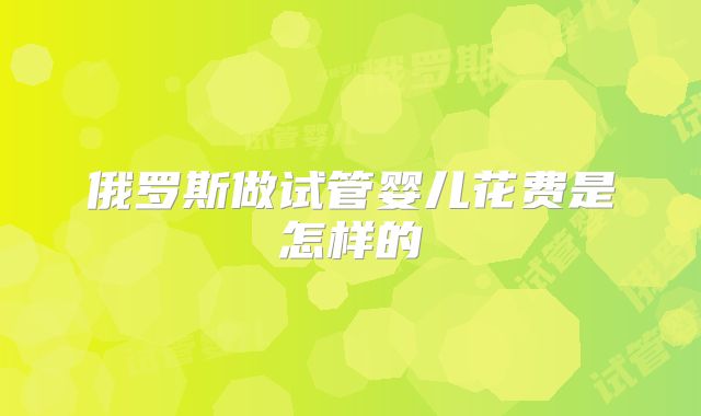 俄罗斯做试管婴儿花费是怎样的