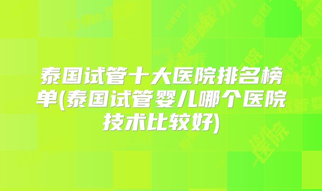 泰国试管十大医院排名榜单(泰国试管婴儿哪个医院技术比较好)