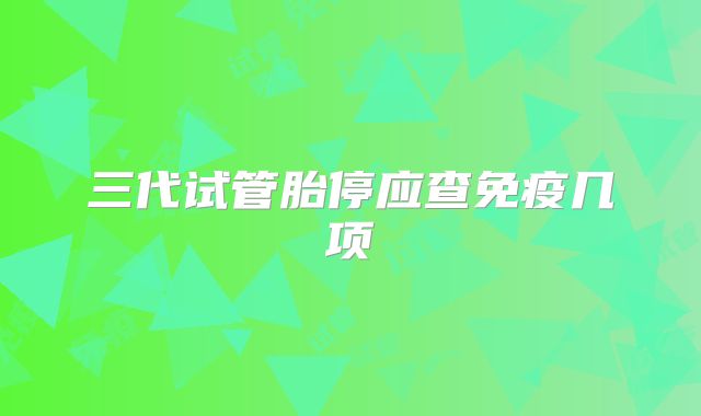三代试管胎停应查免疫几项