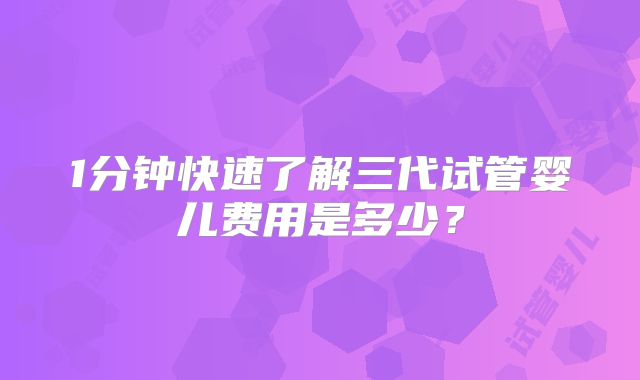 1分钟快速了解三代试管婴儿费用是多少？