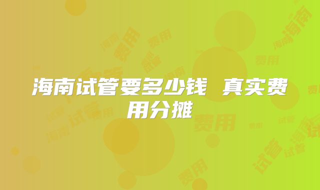 海南试管要多少钱 真实费用分摊