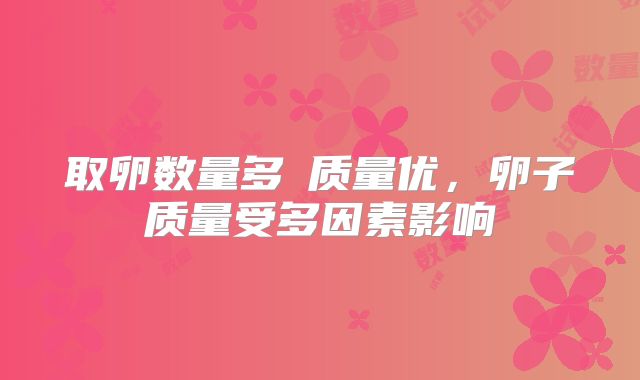 取卵数量多≠质量优，卵子质量受多因素影响