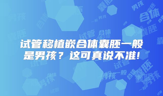 试管移植嵌合体囊胚一般是男孩？这可真说不准!