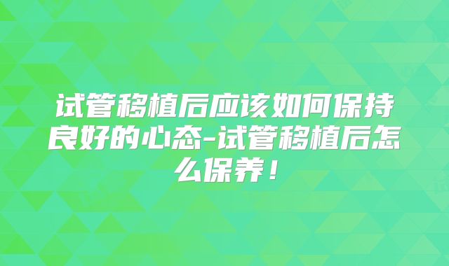 试管移植后应该如何保持良好的心态-试管移植后怎么保养！