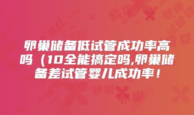 卵巢储备低试管成功率高吗(10全能搞定吗,卵巢储备差试管婴儿成功率!