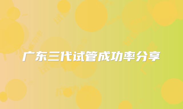 广东三代试管成功率分享