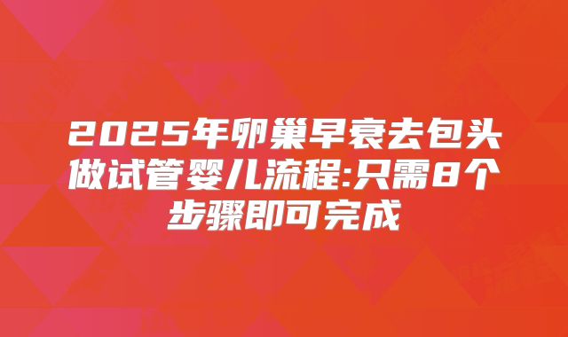 2025年卵巢早衰去包头做试管婴儿流程:只需8个步骤即可完成