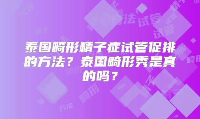 泰国畸形精子症试管促排的方法?泰国畸形秀是真的吗?