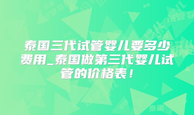 泰国三代试管婴儿要多少费用_泰国做第三代婴儿试管的价格表！
