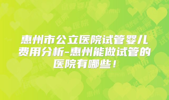 惠州市公立医院试管婴儿费用分析-惠州能做试管的医院有哪些！