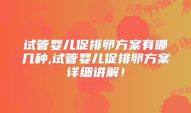 试管婴儿促排卵方案有哪几种,试管婴儿促排卵方案详细讲解！