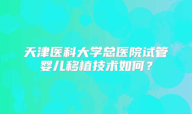 天津医科大学总医院试管婴儿移植技术如何？