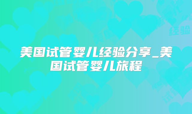 美国试管婴儿经验分享_美国试管婴儿旅程