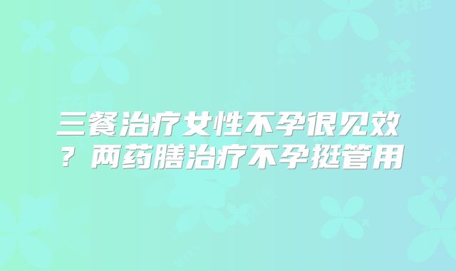 三餐治疗女性不孕很见效？两药膳治疗不孕挺管用