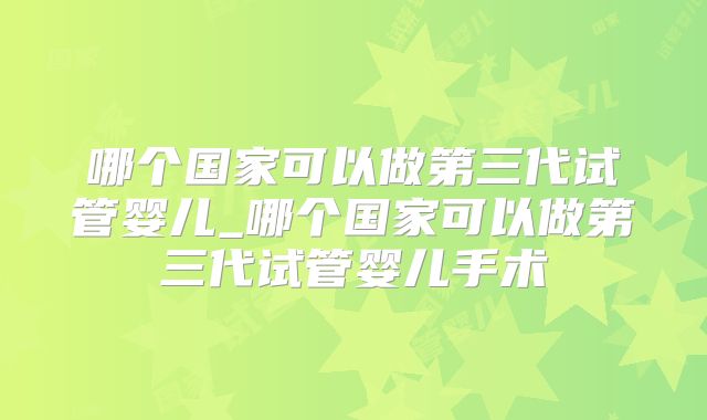 哪个国家可以做第三代试管婴儿_哪个国家可以做第三代试管婴儿手术