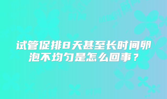 试管促排8天甚至长时间卵泡不均匀是怎么回事？