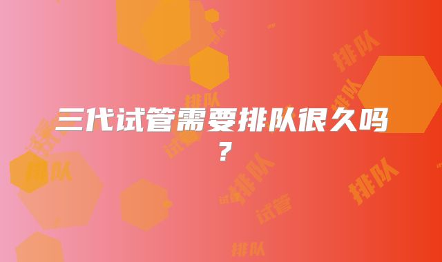三代试管需要排队很久吗?