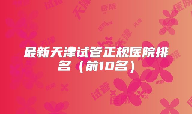最新天津试管正规医院排名(前10名)