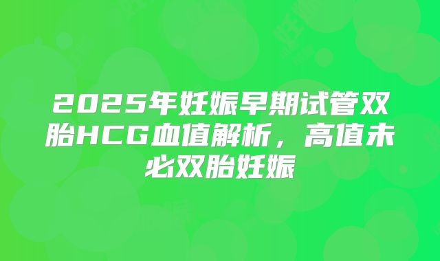 2025年妊娠早期试管双胎HCG血值解析，高值未必双胎妊娠