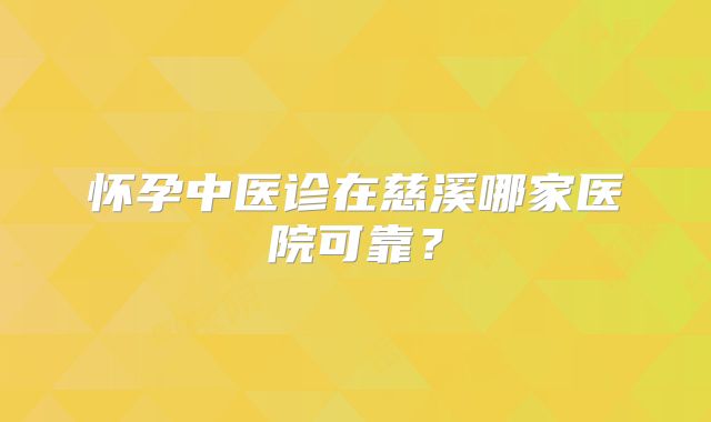 怀孕中医诊在慈溪哪家医院可靠？