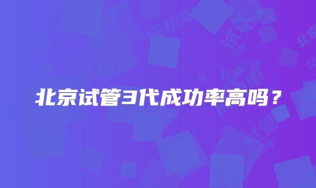 北京试管3代成功率高吗？