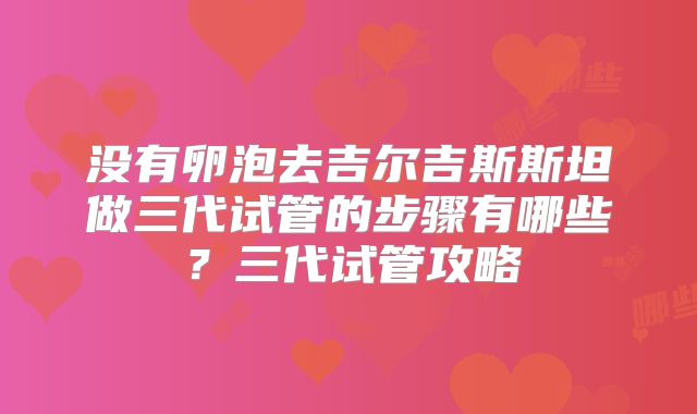 没有卵泡去吉尔吉斯斯坦做三代试管的步骤有哪些?三代试管攻略