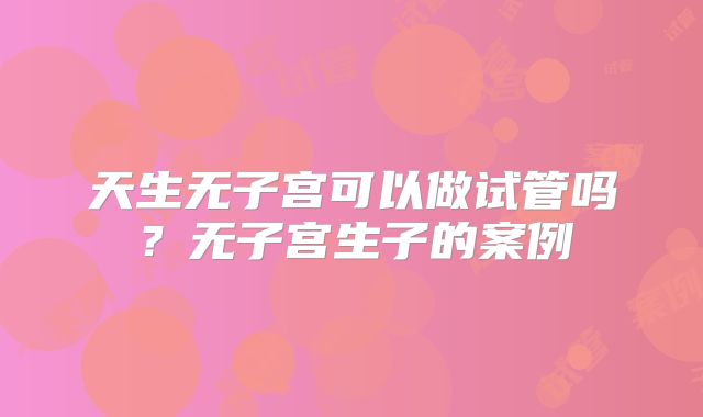 天生无子宫可以做试管吗?无子宫生子的案例