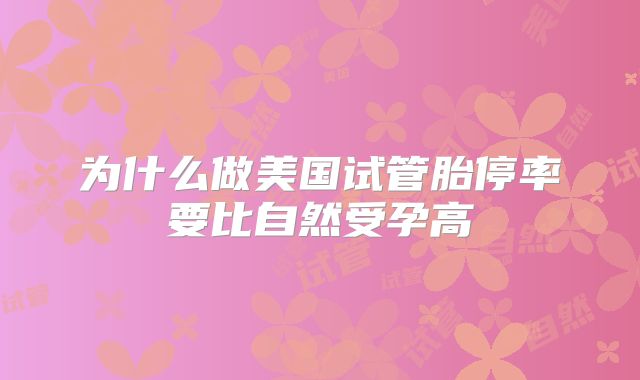 为什么做美国试管胎停率要比自然受孕高