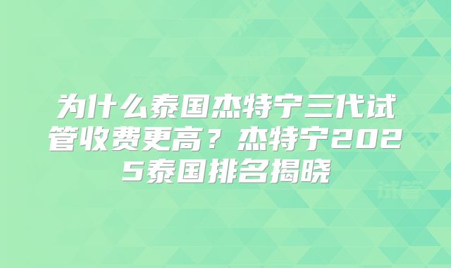 为什么泰国杰特宁三代试管收费更高？杰特宁2025泰国排名揭晓