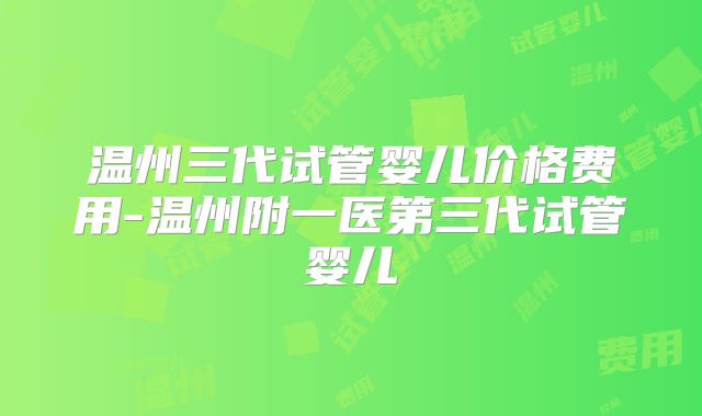 温州三代试管婴儿价格费用-温州附一医第三代试管婴儿