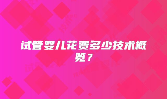 试管婴儿花费多少技术概览?