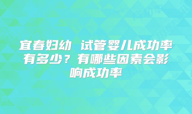 宜春妇幼 试管婴儿成功率有多少？有哪些因素会影响成功率
