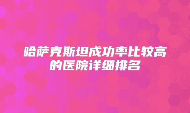 哈萨克斯坦成功率比较高的医院详细排名