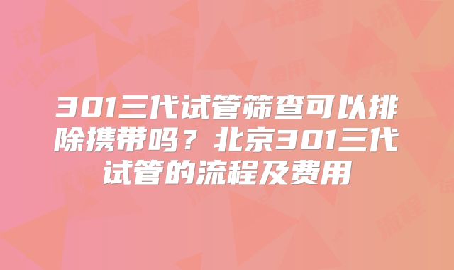 301三代试管筛查可以排除携带吗?北京301三代试管的流程及费用