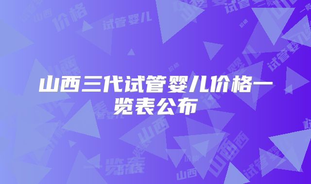 山西三代试管婴儿价格一览表公布