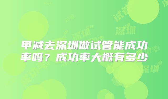甲减去深圳做试管能成功率吗？成功率大概有多少