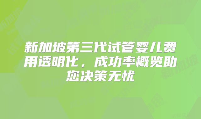 新加坡第三代试管婴儿费用透明化,成功率概览助您决策无忧