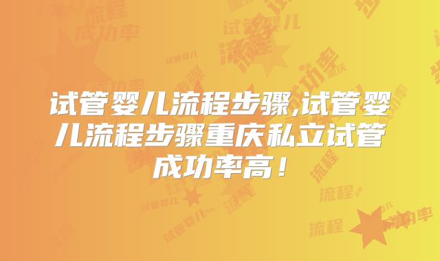 试管婴儿流程步骤,试管婴儿流程步骤重庆私立试管成功率高！