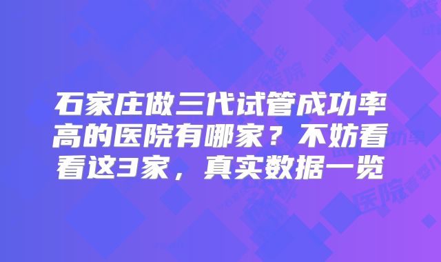 石家庄做三代试管成功率高的医院有哪家？不妨看看这3家，真实数据一览