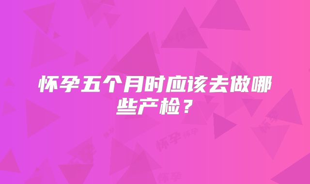 怀孕五个月时应该去做哪些产检？